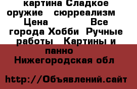 картина Сладкое оружие...сюрреализм. › Цена ­ 25 000 - Все города Хобби. Ручные работы » Картины и панно   . Нижегородская обл.